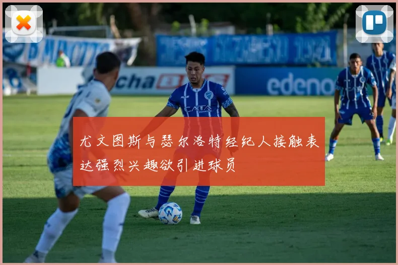尤文图斯与瑟尔洛特经纪人接触表达强烈兴趣欲引进球员