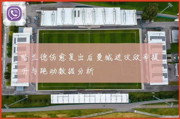 哈兰德伤愈复出后曼城进攻效率提升与跑动数据分析