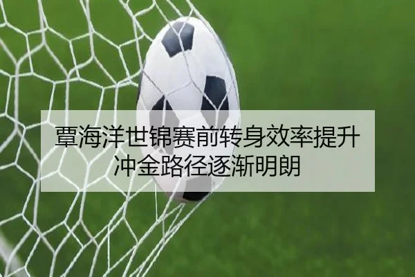 覃海洋世锦赛前转身效率提升 冲金路径逐渐明朗
