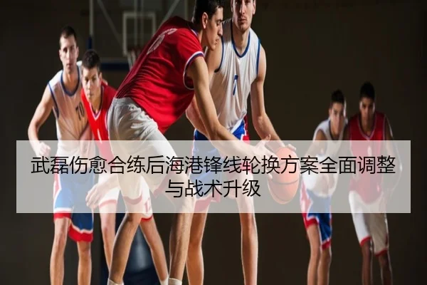 武磊伤愈合练后海港锋线轮换方案全面调整与战术升级